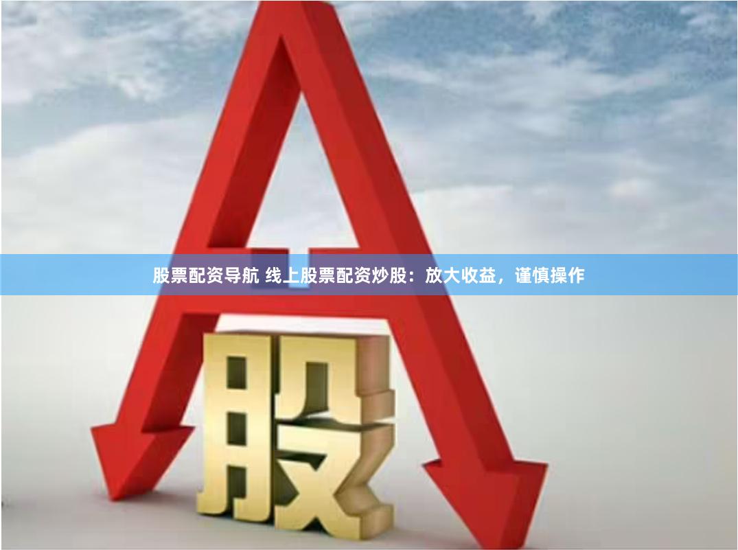 股票配资导航 线上股票配资炒股：放大收益，谨慎操作