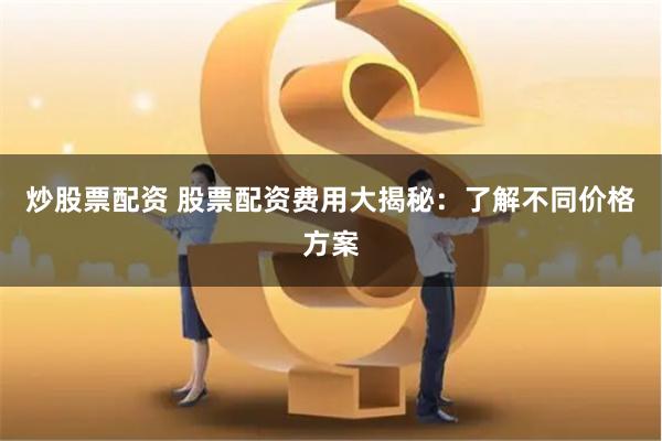 炒股票配资 股票配资费用大揭秘：了解不同价格方案