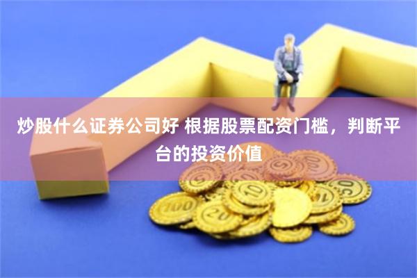 炒股什么证券公司好 根据股票配资门槛，判断平台的投资价值