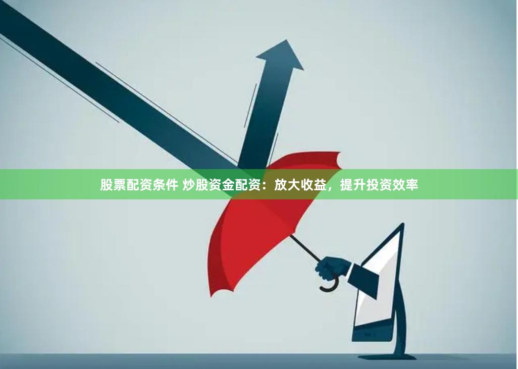 股票配资条件 炒股资金配资：放大收益，提升投资效率