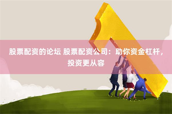 股票配资的论坛 股票配资公司：助你资金杠杆，投资更从容