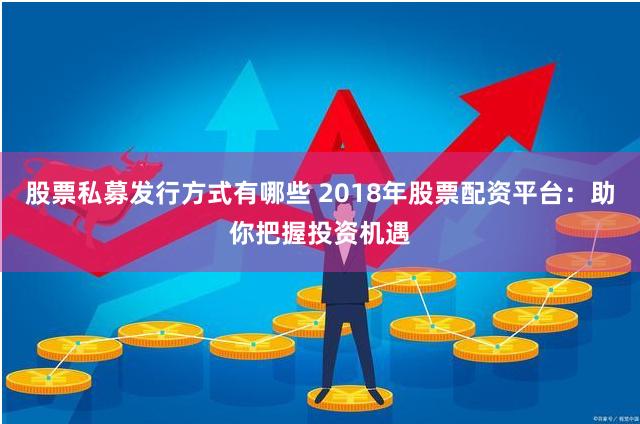 股票私募发行方式有哪些 2018年股票配资平台：助你把握投资机遇