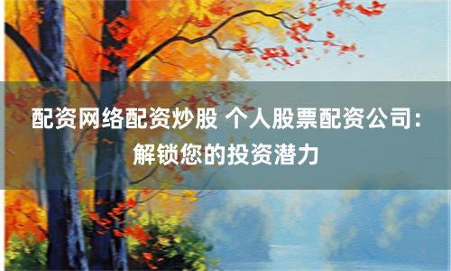 配资网络配资炒股 个人股票配资公司：解锁您的投资潜力