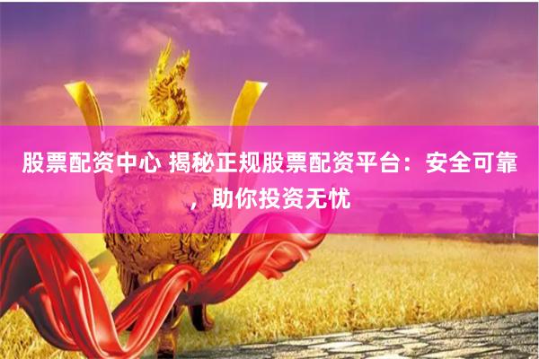 股票配资中心 揭秘正规股票配资平台：安全可靠，助你投资无忧