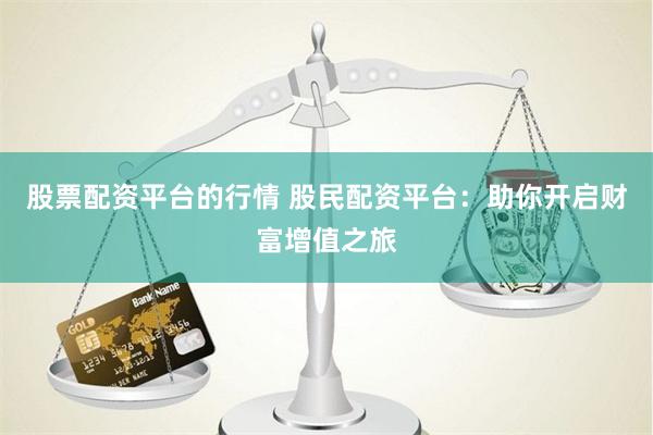 股票配资平台的行情 股民配资平台：助你开启财富增值之旅