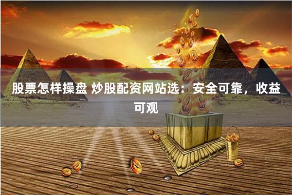 股票怎样操盘 炒股配资网站选：安全可靠，收益可观