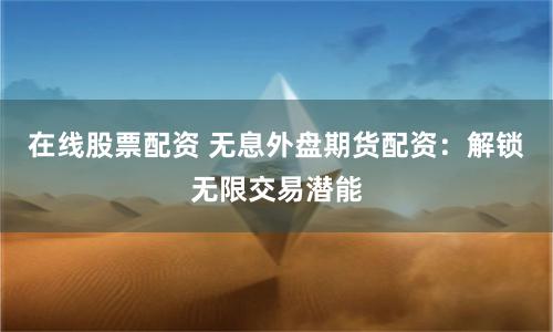 在线股票配资 无息外盘期货配资：解锁无限交易潜能