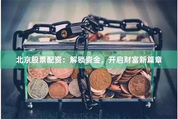 北京股票配资：解锁资金，开启财富新篇章