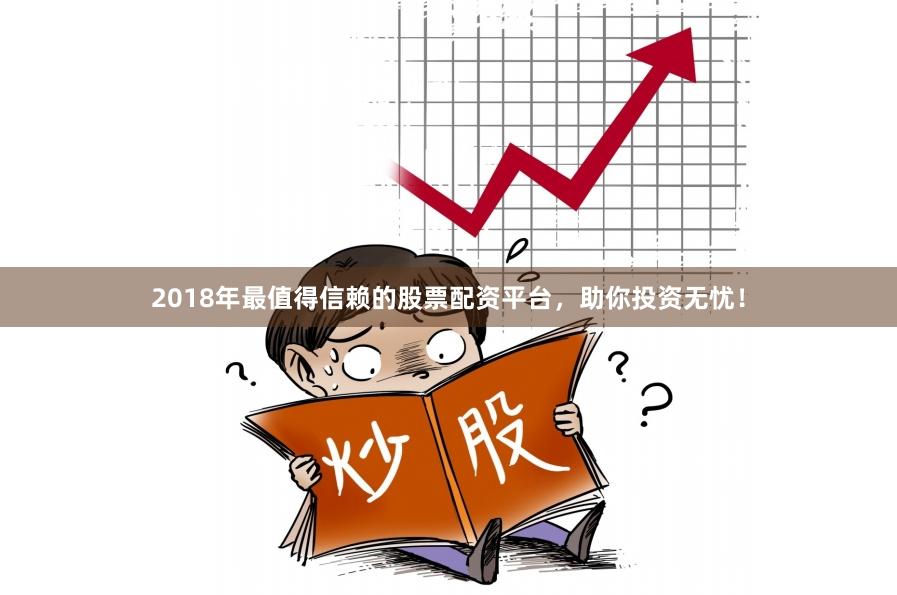 2018年最值得信赖的股票配资平台，助你投资无忧！