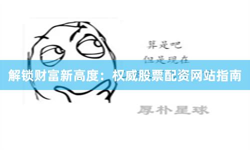 解锁财富新高度：权威股票配资网站指南