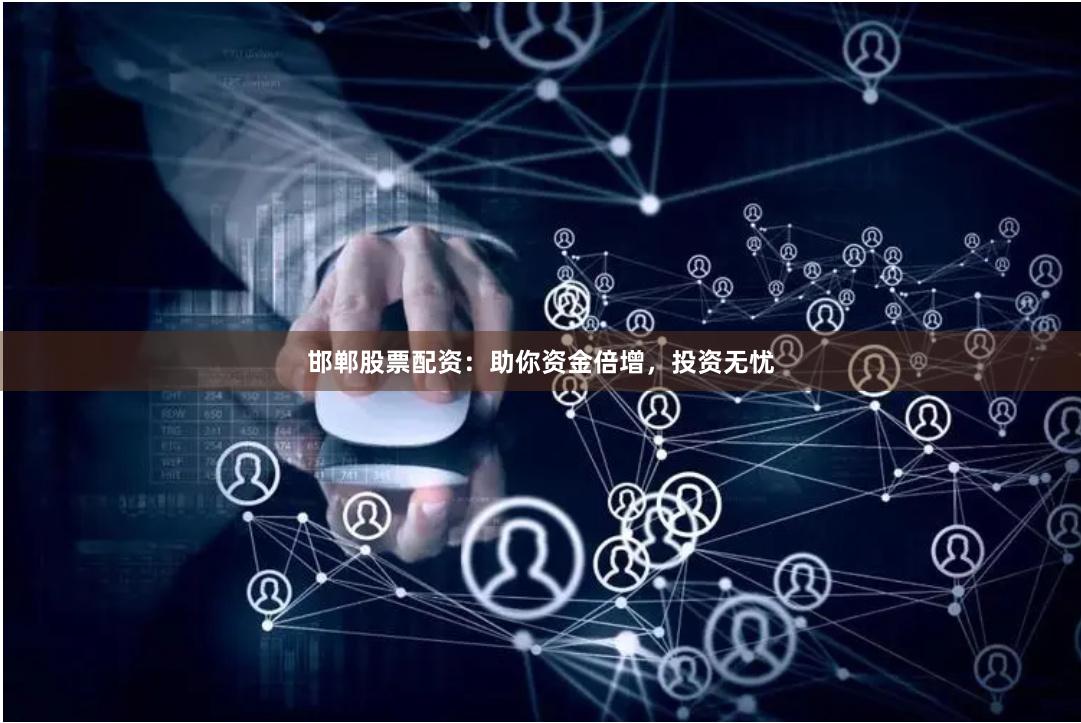邯郸股票配资：助你资金倍增，投资无忧