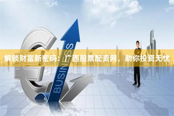 解锁财富新密码：广西股票配资网，助你投资无忧