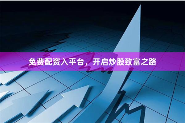 免费配资入平台，开启炒股致富之路