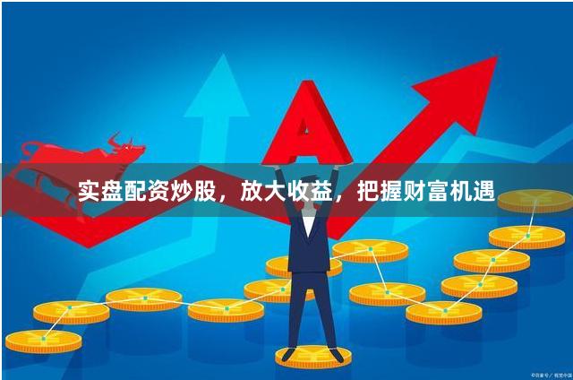 实盘配资炒股，放大收益，把握财富机遇