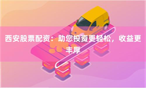 西安股票配资：助您投资更轻松，收益更丰厚