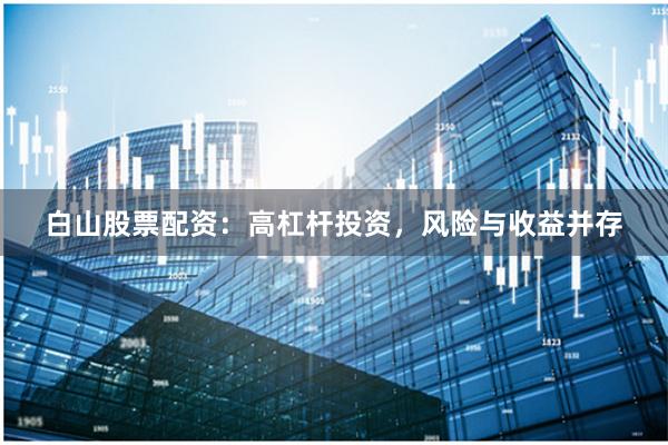 白山股票配资：高杠杆投资，风险与收益并存