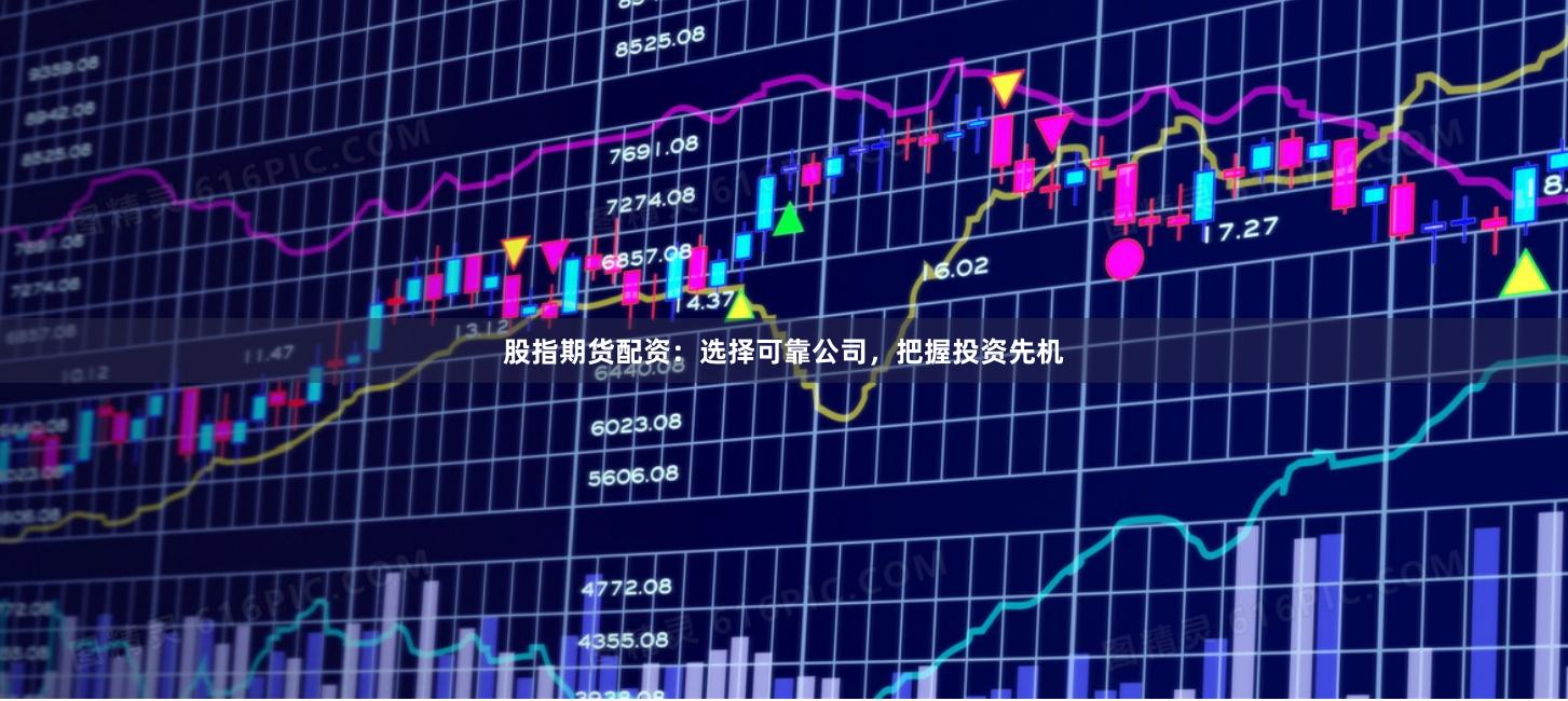 股指期货配资：选择可靠公司，把握投资先机