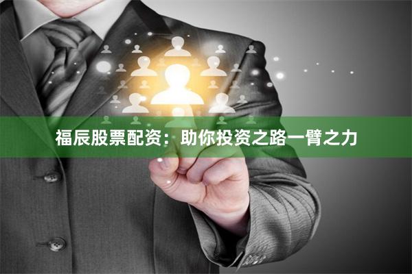 福辰股票配资：助你投资之路一臂之力