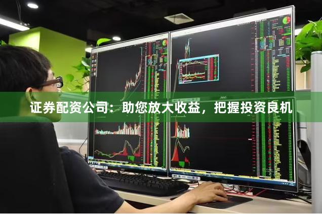 证券配资公司：助您放大收益，把握投资良机