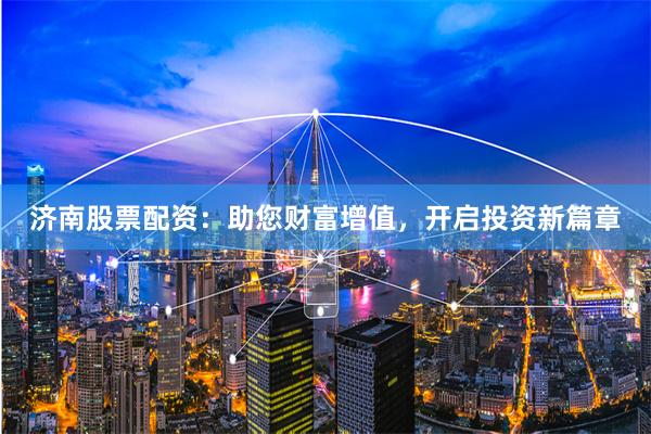 济南股票配资：助您财富增值，开启投资新篇章