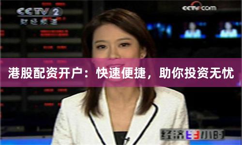 港股配资开户：快速便捷，助你投资无忧