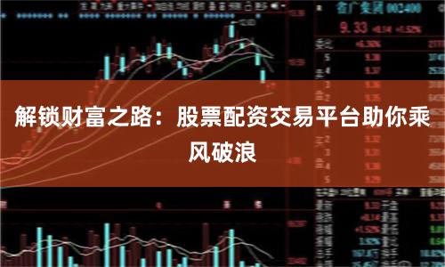 解锁财富之路：股票配资交易平台助你乘风破浪