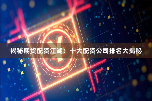揭秘期货配资江湖：十大配资公司排名大揭秘