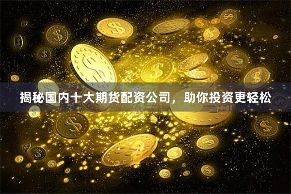 揭秘国内十大期货配资公司，助你投资更轻松