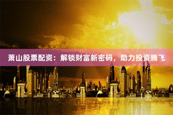 萧山股票配资：解锁财富新密码，助力投资腾飞