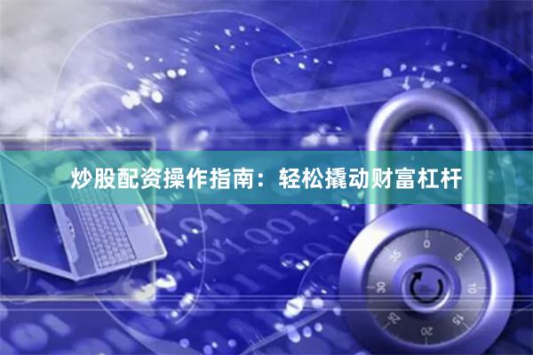 炒股配资操作指南：轻松撬动财富杠杆