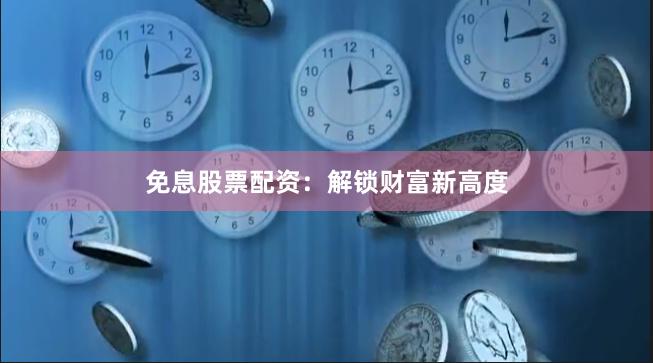 免息股票配资：解锁财富新高度