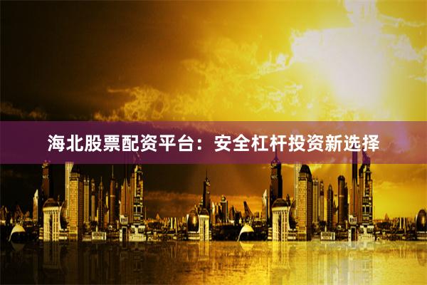 海北股票配资平台：安全杠杆投资新选择