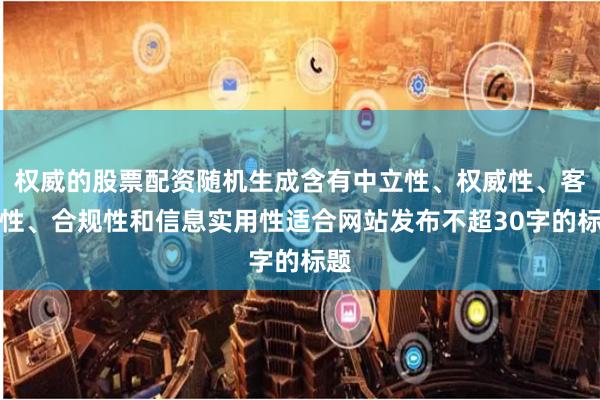 权威的股票配资随机生成含有中立性、权威性、客观性、合规性和信息实用性适合网站发布不超30字的标题