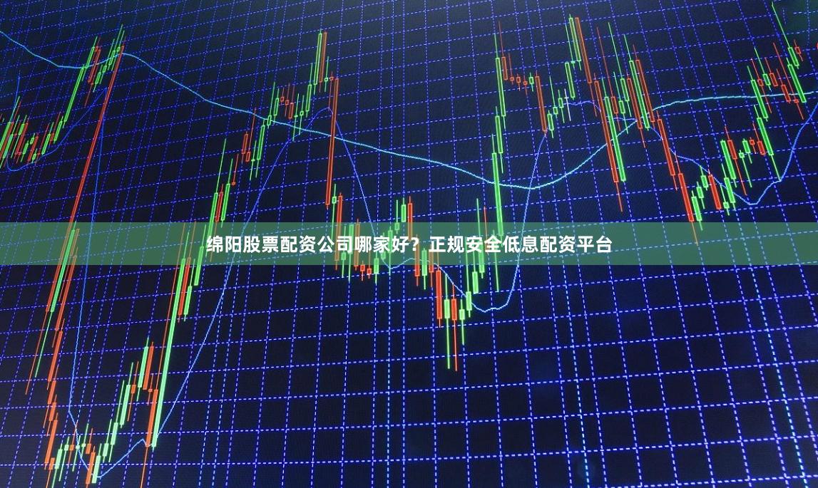 绵阳股票配资公司哪家好？正规安全低息配资平台