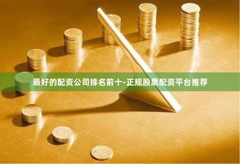 最好的配资公司排名前十-正规股票配资平台推荐