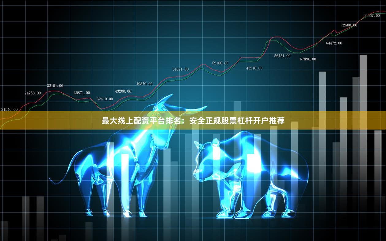 最大线上配资平台排名：安全正规股票杠杆开户推荐